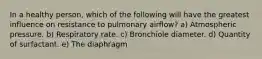 In a healthy person, which of the following will have the greatest influence on resistance to pulmonary airflow? a) Atmospheric pressure. b) Respiratory rate. c) Bronchiole diameter. d) Quantity of surfactant. e) The diaphragm