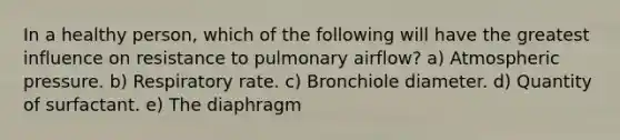 In a healthy person, which of the following will have the greatest influence on resistance to pulmonary airflow? a) Atmospheric pressure. b) Respiratory rate. c) Bronchiole diameter. d) Quantity of surfactant. e) The diaphragm