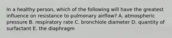 In a healthy person, which of the following will have the greatest influence on resistance to pulmonary airflow? A. atmospheric pressure B. respiratory rate C. bronchiole diameter D. quantity of surfactant E. the diaphragm