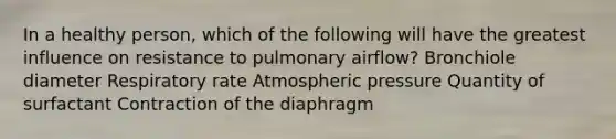 In a healthy person, which of the following will have the greatest influence on resistance to pulmonary airflow? Bronchiole diameter Respiratory rate Atmospheric pressure Quantity of surfactant Contraction of the diaphragm