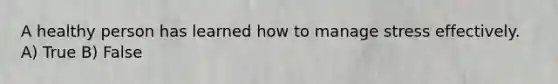 A healthy person has learned how to manage stress effectively. A) True B) False