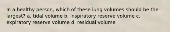 In a healthy person, which of these lung volumes should be the largest? a. tidal volume b. inspiratory reserve volume c. expiratory reserve volume d. residual volume