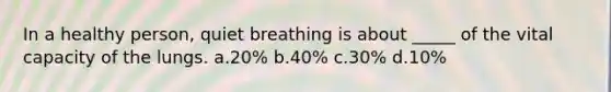 In a healthy person, quiet breathing is about _____ of the vital capacity of the lungs. a.20% b.40% c.30% d.10%