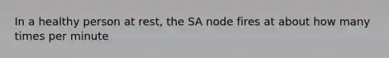 In a healthy person at rest, the SA node fires at about how many times per minute