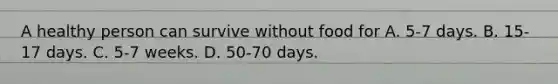 A healthy person can survive without food for A. 5-7 days. B. 15-17 days. C. 5-7 weeks. D. 50-70 days.