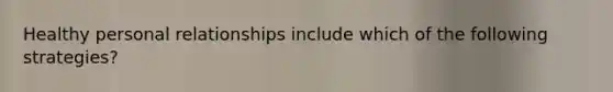 Healthy personal relationships include which of the following strategies?