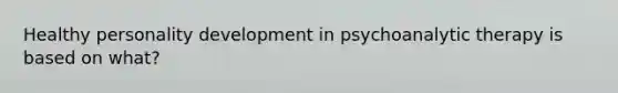 Healthy personality development in psychoanalytic therapy is based on what?