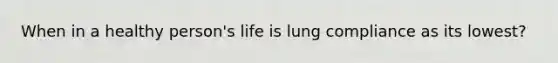 When in a healthy person's life is lung compliance as its lowest?