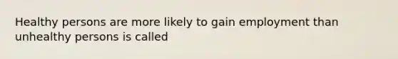 Healthy persons are more likely to gain employment than unhealthy persons is called