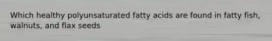 Which healthy polyunsaturated fatty acids are found in fatty fish, walnuts, and flax seeds