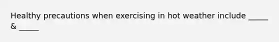 Healthy precautions when exercising in hot weather include _____ & _____