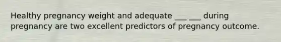Healthy pregnancy weight and adequate ___ ___ during pregnancy are two excellent predictors of pregnancy outcome.