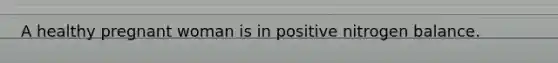 A healthy pregnant woman is in positive nitrogen balance.