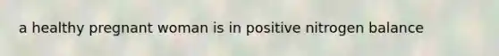a healthy pregnant woman is in positive nitrogen balance