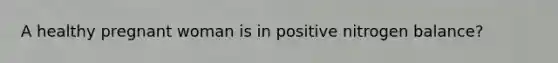 A healthy pregnant woman is in positive nitrogen balance?