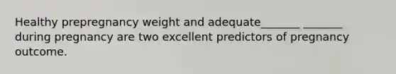 Healthy prepregnancy weight and adequate_______ _______ during pregnancy are two excellent predictors of pregnancy outcome.