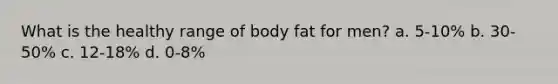 What is the healthy range of body fat for men? a. 5-10% b. 30-50% c. 12-18% d. 0-8%