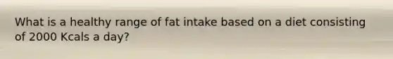 What is a healthy range of fat intake based on a diet consisting of 2000 Kcals a day?