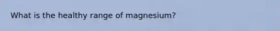 What is the healthy range of magnesium?