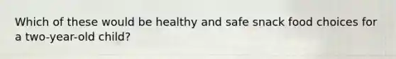 Which of these would be healthy and safe snack food choices for a two-year-old child?