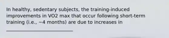 In healthy, sedentary subjects, the training-induced improvements in VO2 max that occur following short-term training (i.e., ~4 months) are due to increases in ____________________________