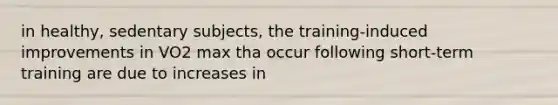 in healthy, sedentary subjects, the training-induced improvements in VO2 max tha occur following short-term training are due to increases in