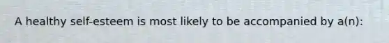 A healthy self-esteem is most likely to be accompanied by a(n):