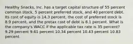 Healthy Snacks, Inc. has a target capital structure of 55 percent common stock, 5 percent preferred stock, and 40 percent debt. Its cost of equity is 14.3 percent, the cost of preferred stock is 8.9 percent, and the pretax cost of debt is 8.1 percent. What is the company's WACC if the applicable tax rate is 35 percent? 9.29 percent 9.61 percent 10.34 percent 10.43 percent 10.83 percent