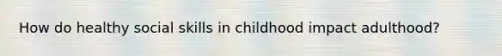 How do healthy social skills in childhood impact adulthood?