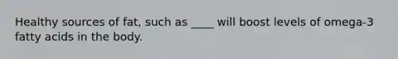Healthy sources of fat, such as ____ will boost levels of omega-3 fatty acids in the body.