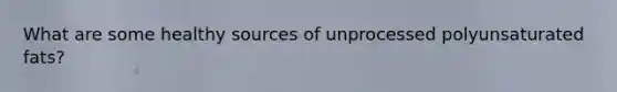 What are some healthy sources of unprocessed polyunsaturated fats?