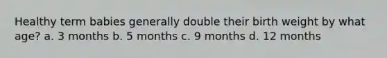 Healthy term babies generally double their birth weight by what age? a. 3 months b. 5 months c. 9 months d. 12 months