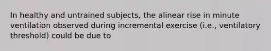 In healthy and untrained subjects, the alinear rise in minute ventilation observed during incremental exercise (i.e., ventilatory threshold) could be due to