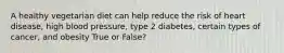 A healthy vegetarian diet can help reduce the risk of heart disease, high blood pressure, type 2 diabetes, certain types of cancer, and obesity True or False?