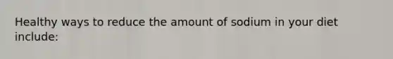 Healthy ways to reduce the amount of sodium in your diet include: