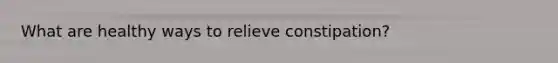 What are healthy ways to relieve constipation?