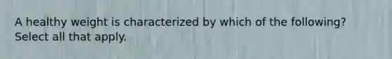 A healthy weight is characterized by which of the following? Select all that apply.