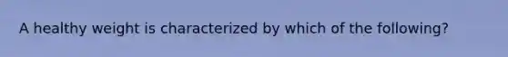 A healthy weight is characterized by which of the following?