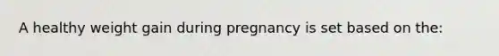 A healthy weight gain during pregnancy is set based on the: