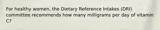 For healthy women, the Dietary Reference Intakes (DRI) committee recommends how many milligrams per day of vitamin C?