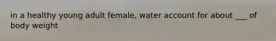 in a healthy young adult female, water account for about ___ of body weight