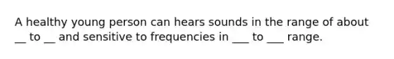 A healthy young person can hears sounds in the range of about __ to __ and sensitive to frequencies in ___ to ___ range.