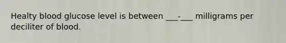 Healty blood glucose level is between ___-___ milligrams per deciliter of blood.