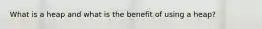 What is a heap and what is the benefit of using a heap?