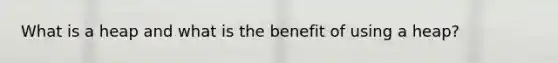 What is a heap and what is the benefit of using a heap?