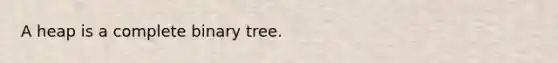 A heap is a complete binary tree.