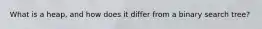 What is a heap, and how does it differ from a binary search tree?