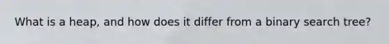 What is a heap, and how does it differ from a binary search tree?