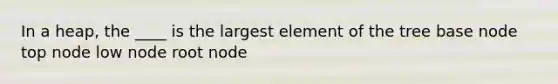 In a heap, the ____ is the largest element of the tree base node top node low node root node