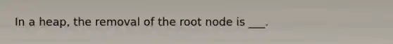 In a heap, the removal of the root node is ___.